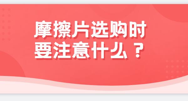 摩擦片选购时要注意什么？